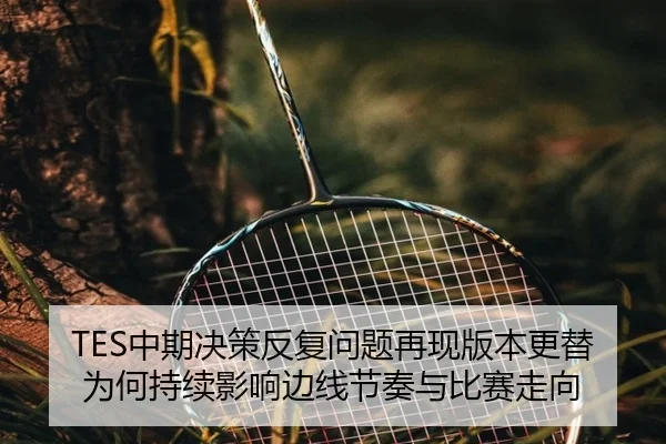 TES中期决策反复问题再现版本更替为何持续影响边线节奏与比赛走向