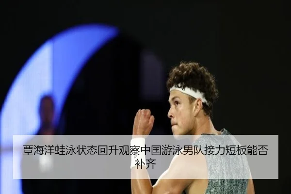 覃海洋蛙泳状态回升观察中国游泳男队接力短板能否补齐